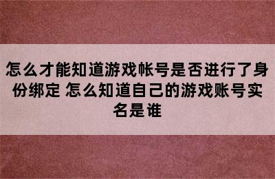 怎么才能知道游戏帐号是否进行了身份绑定 怎么知道自己的游戏账号实名是谁